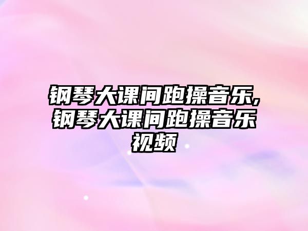 鋼琴大課間跑操音樂,鋼琴大課間跑操音樂視頻