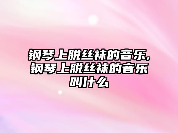 鋼琴上脫絲襪的音樂,鋼琴上脫絲襪的音樂叫什么