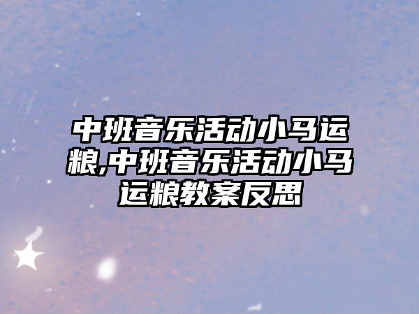 中班音樂活動小馬運糧,中班音樂活動小馬運糧教案反思