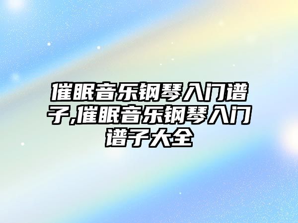 催眠音樂鋼琴入門譜子,催眠音樂鋼琴入門譜子大全