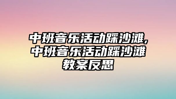 中班音樂(lè)活動(dòng)踩沙灘,中班音樂(lè)活動(dòng)踩沙灘教案反思