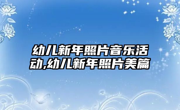 幼兒新年照片音樂(lè)活動(dòng),幼兒新年照片美篇