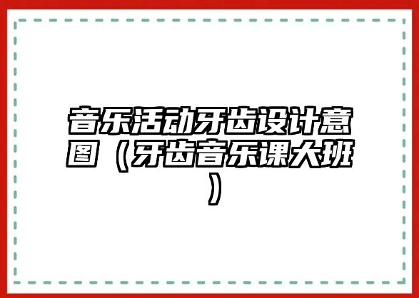 音樂活動牙齒設(shè)計意圖（牙齒音樂課大班）