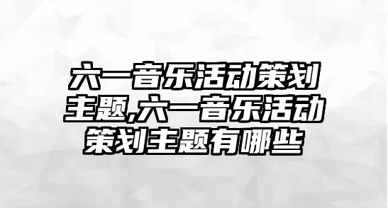 六一音樂活動策劃主題,六一音樂活動策劃主題有哪些