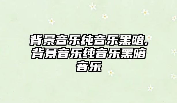 背景音樂純音樂黑暗,背景音樂純音樂黑暗音樂