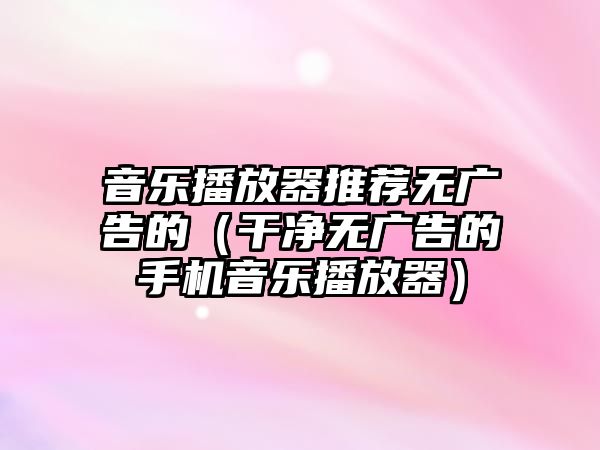 音樂播放器推薦無廣告的（干凈無廣告的手機(jī)音樂播放器）