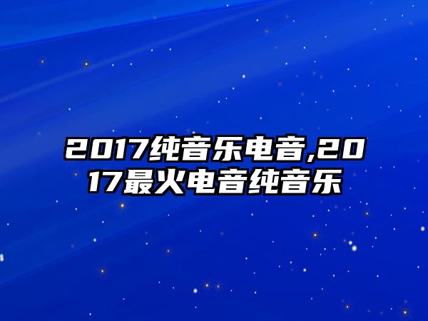 2017純音樂電音,2017最火電音純音樂