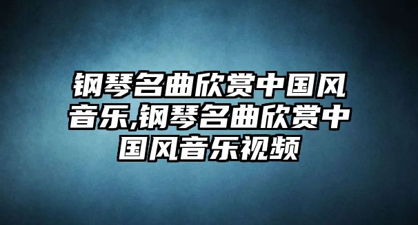 鋼琴名曲欣賞中國風音樂,鋼琴名曲欣賞中國風音樂視頻