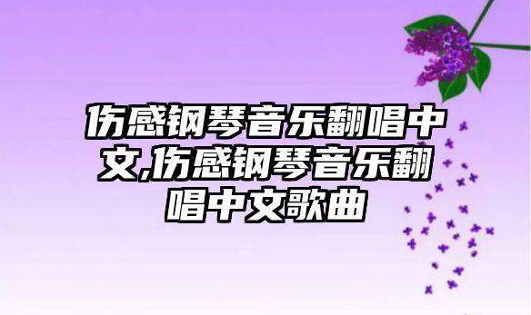 傷感鋼琴音樂翻唱中文,傷感鋼琴音樂翻唱中文歌曲