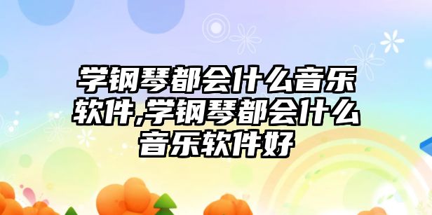 學鋼琴都會什么音樂軟件,學鋼琴都會什么音樂軟件好