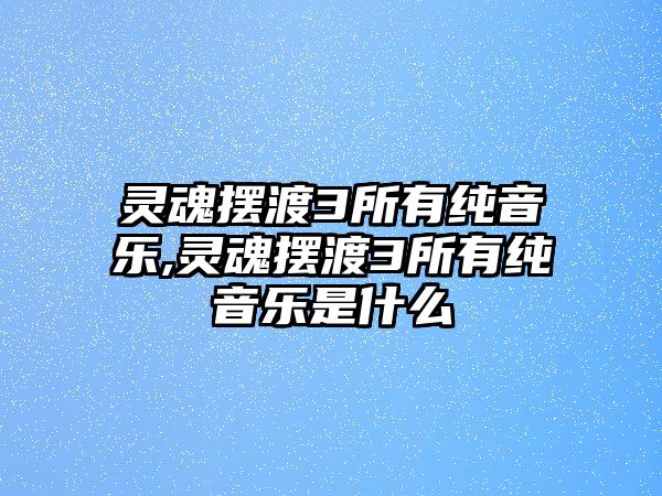 靈魂擺渡3所有純音樂,靈魂擺渡3所有純音樂是什么