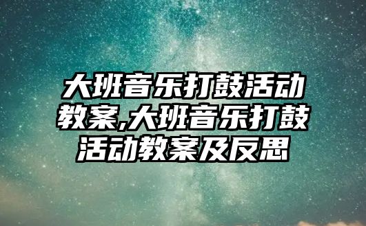 大班音樂打鼓活動教案,大班音樂打鼓活動教案及反思