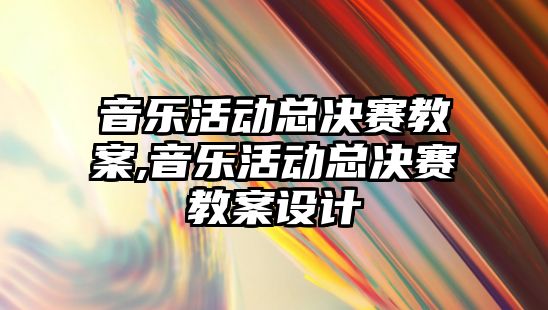 音樂活動總決賽教案,音樂活動總決賽教案設計