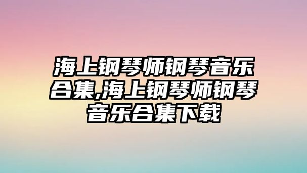 海上鋼琴師鋼琴音樂合集,海上鋼琴師鋼琴音樂合集下載