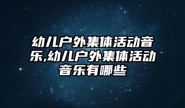 幼兒戶外集體活動音樂,幼兒戶外集體活動音樂有哪些