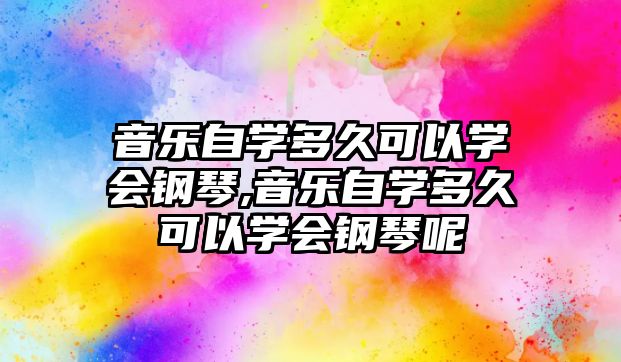 音樂自學多久可以學會鋼琴,音樂自學多久可以學會鋼琴呢