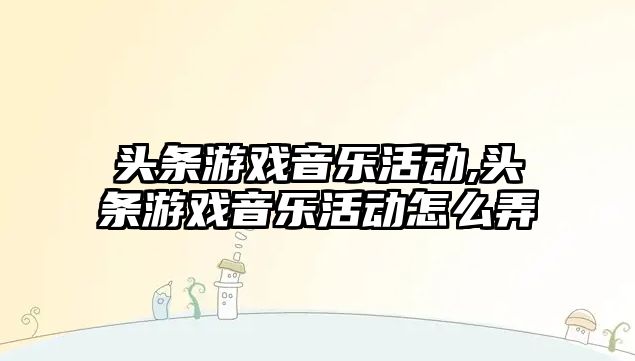 頭條游戲音樂活動,頭條游戲音樂活動怎么弄