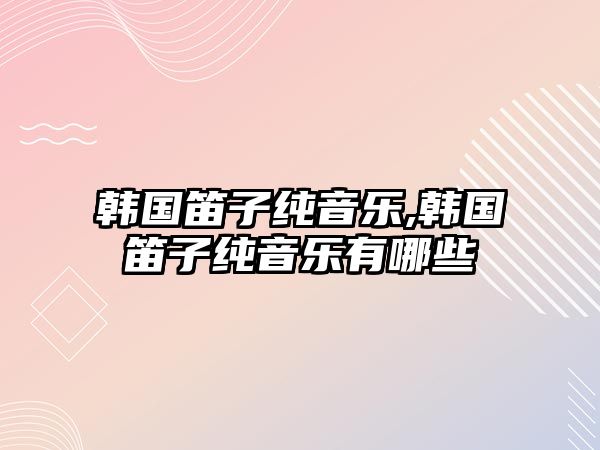 韓國笛子純音樂,韓國笛子純音樂有哪些