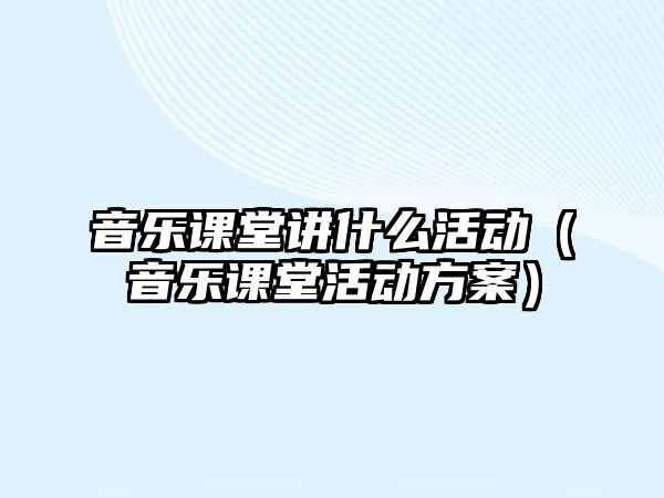 音樂課堂講什么活動（音樂課堂活動方案）