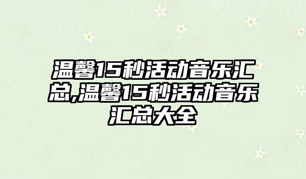 溫馨15秒活動音樂匯總,溫馨15秒活動音樂匯總大全