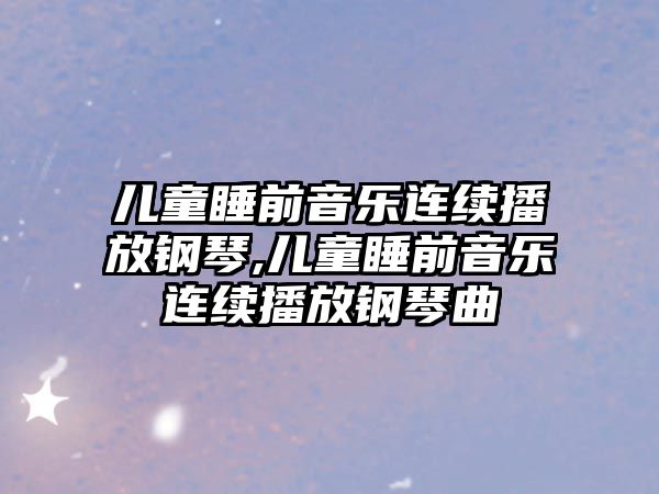 兒童睡前音樂連續(xù)播放鋼琴,兒童睡前音樂連續(xù)播放鋼琴曲