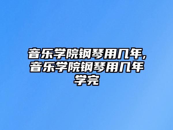 音樂學(xué)院鋼琴用幾年,音樂學(xué)院鋼琴用幾年學(xué)完