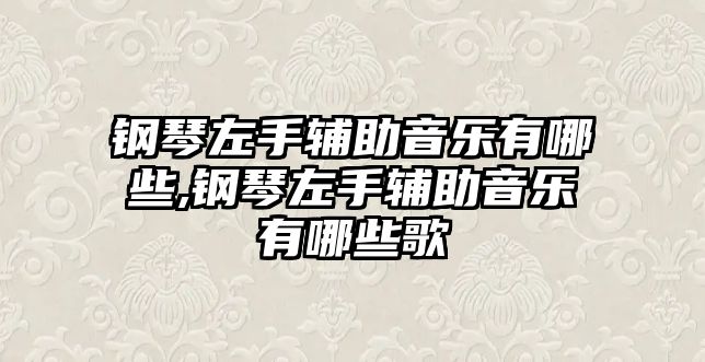 鋼琴左手輔助音樂有哪些,鋼琴左手輔助音樂有哪些歌