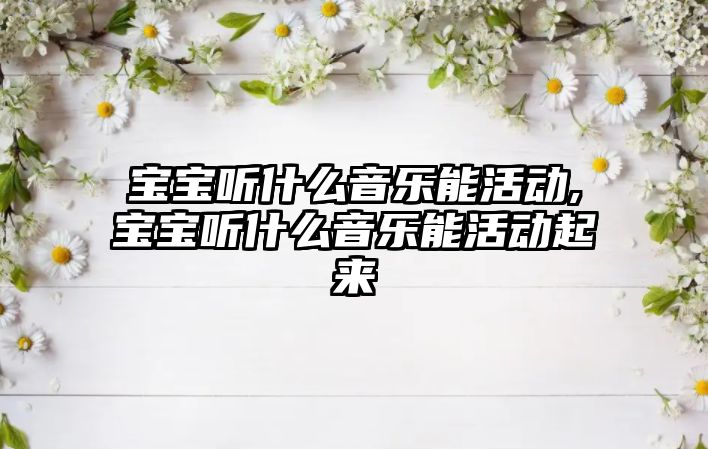 寶寶聽什么音樂能活動,寶寶聽什么音樂能活動起來