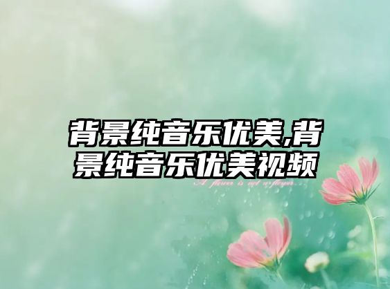 背景純音樂優(yōu)美,背景純音樂優(yōu)美視頻