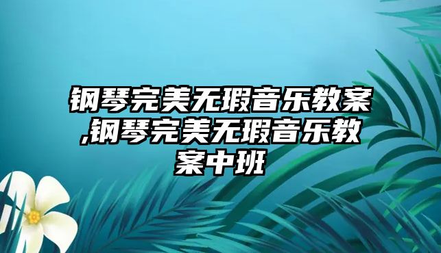 鋼琴完美無瑕音樂教案,鋼琴完美無瑕音樂教案中班