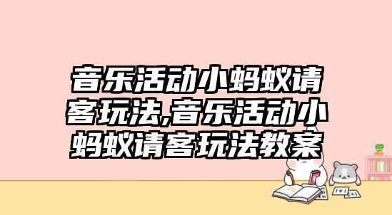 音樂活動小螞蟻請客玩法,音樂活動小螞蟻請客玩法教案