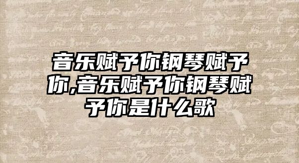 音樂賦予你鋼琴賦予你,音樂賦予你鋼琴賦予你是什么歌