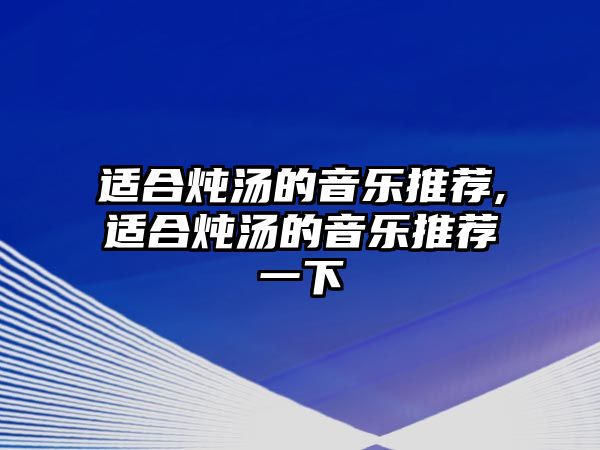 適合燉湯的音樂推薦,適合燉湯的音樂推薦一下