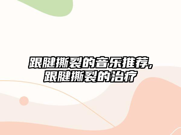 跟腱撕裂的音樂(lè)推薦,跟腱撕裂的治療