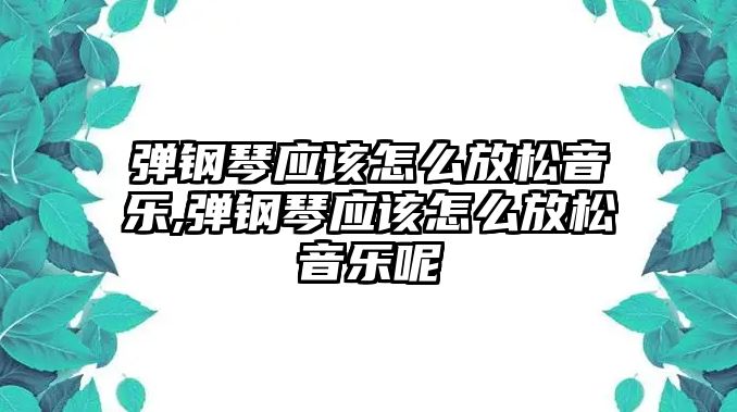 彈鋼琴應(yīng)該怎么放松音樂(lè),彈鋼琴應(yīng)該怎么放松音樂(lè)呢