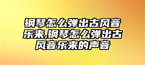 鋼琴怎么彈出古風音樂來,鋼琴怎么彈出古風音樂來的聲音