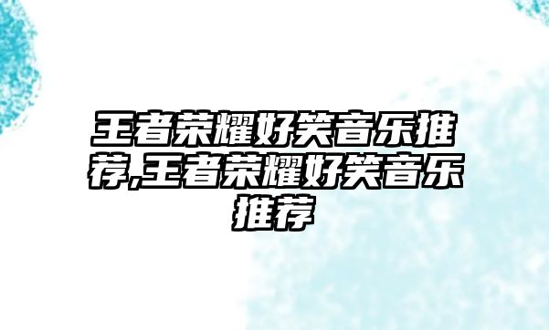 王者榮耀好笑音樂推薦,王者榮耀好笑音樂推薦