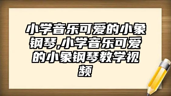 小學音樂可愛的小象鋼琴,小學音樂可愛的小象鋼琴教學視頻