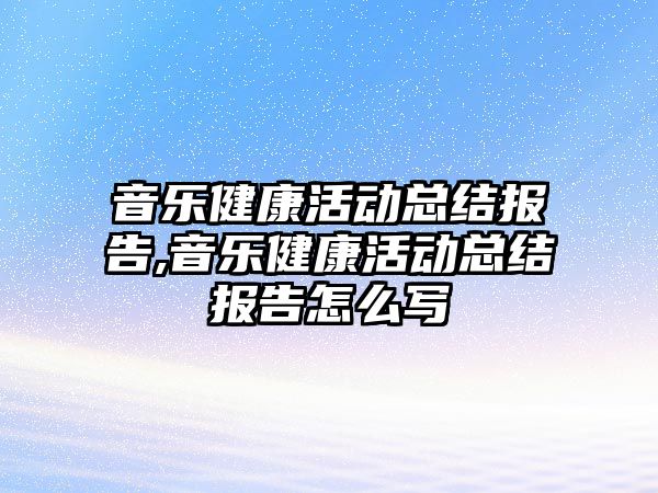 音樂健康活動總結報告,音樂健康活動總結報告怎么寫