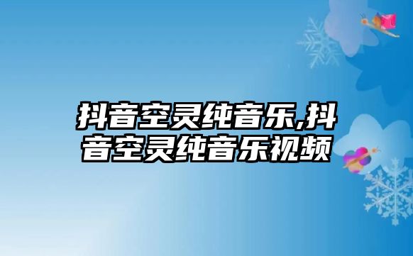 抖音空靈純音樂,抖音空靈純音樂視頻