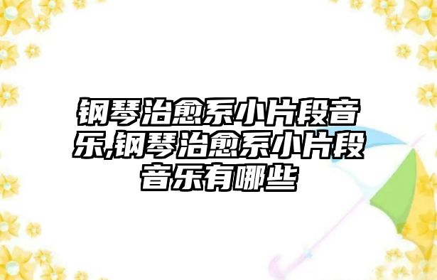 鋼琴治愈系小片段音樂,鋼琴治愈系小片段音樂有哪些