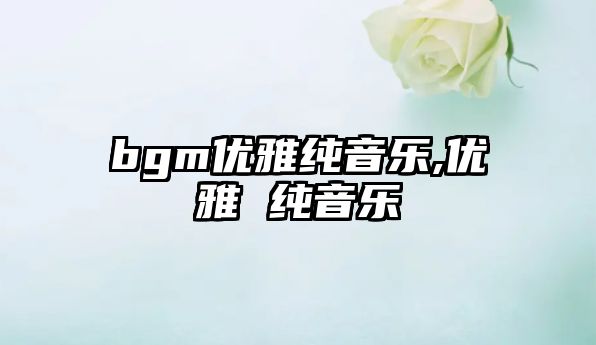 bgm優(yōu)雅純音樂,優(yōu)雅 純音樂