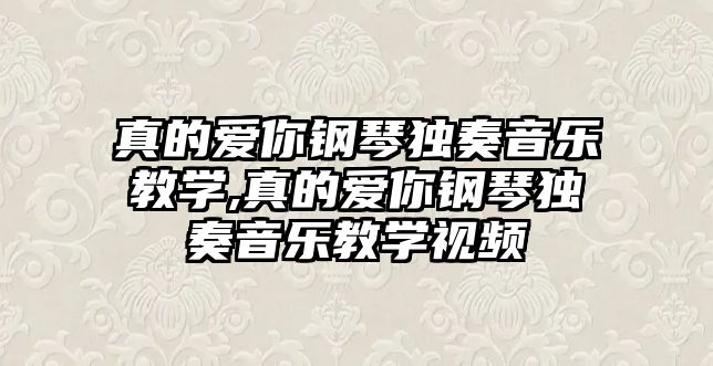 真的愛你鋼琴獨奏音樂教學,真的愛你鋼琴獨奏音樂教學視頻