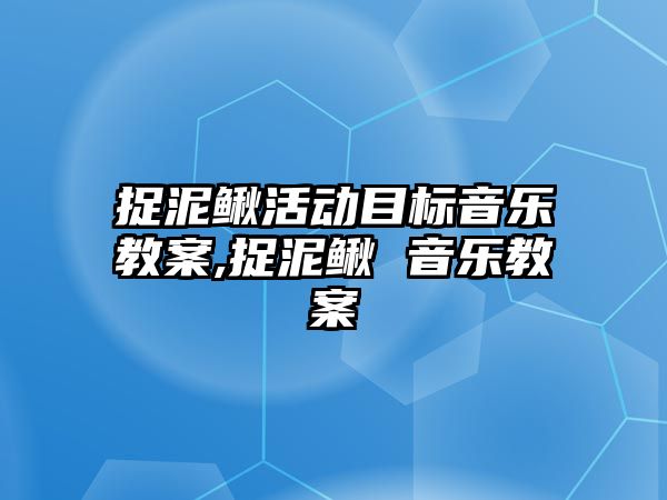 捉泥鰍活動目標音樂教案,捉泥鰍 音樂教案