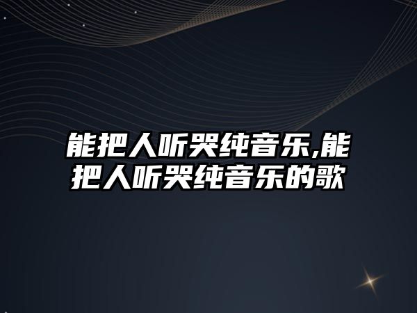 能把人聽哭純音樂,能把人聽哭純音樂的歌