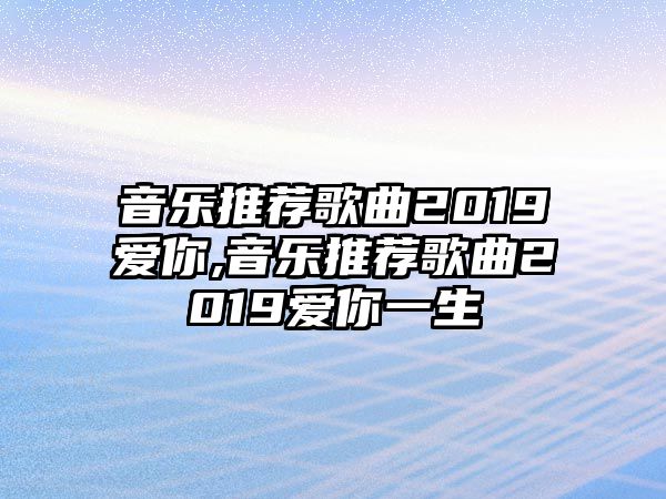 音樂推薦歌曲2019愛你,音樂推薦歌曲2019愛你一生