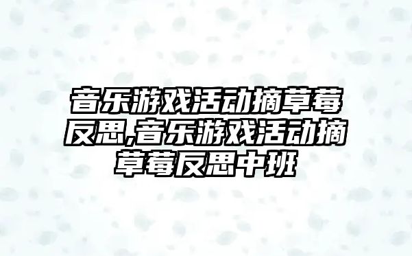 音樂游戲活動摘草莓反思,音樂游戲活動摘草莓反思中班