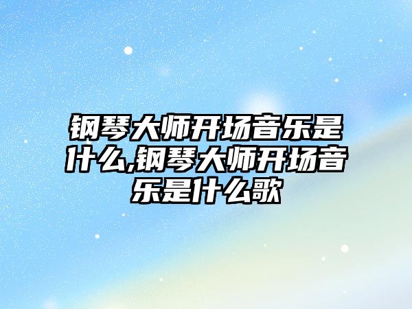 鋼琴大師開場音樂是什么,鋼琴大師開場音樂是什么歌