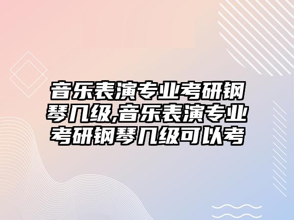 音樂表演專業(yè)考研鋼琴幾級,音樂表演專業(yè)考研鋼琴幾級可以考