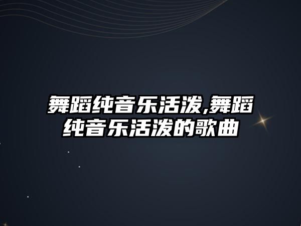 舞蹈純音樂活潑,舞蹈純音樂活潑的歌曲